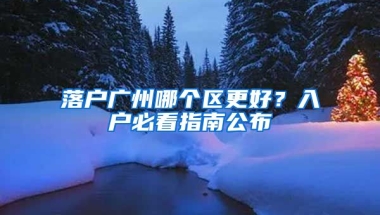 落戶廣州哪個區(qū)更好？入戶必看指南公布