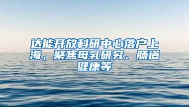 達(dá)能開放科研中心落戶上海，聚焦母乳研究、腸道健康等