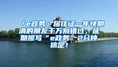 「e政務(wù)」居住證一年快期滿的朋友千萬別錯(cuò)過，延期擦寫“e政務(wù)”2分鐘搞定！