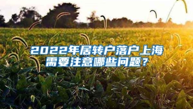 2022年居轉(zhuǎn)戶落戶上海需要注意哪些問題？