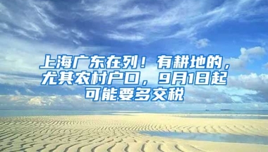 上海廣東在列！有耕地的，尤其農(nóng)村戶口，9月1日起可能要多交稅