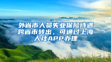 外省市人員失業(yè)保險待遇跨省市轉(zhuǎn)出，可通過上海人社APP辦理