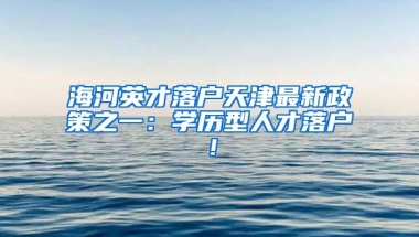 海河英才落戶天津最新政策之一：學(xué)歷型人才落戶！