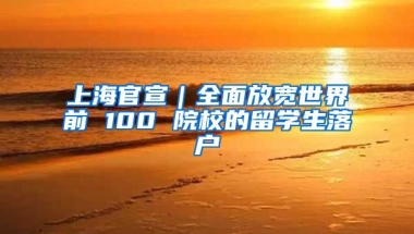 上海官宣｜全面放寬世界前 100 院校的留學生落戶