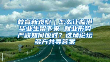 教育新觀察｜怎么讓臨港畢業(yè)生留下來 就業(yè)形勢嚴(yán)峻如何應(yīng)對？這場論壇多方共尋答案