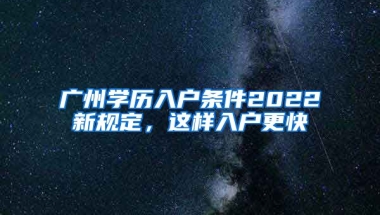 廣州學歷入戶條件2022新規(guī)定，這樣入戶更快