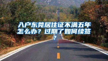 入戶東莞居住證不滿五年怎么辦？過期了如何續(xù)簽？