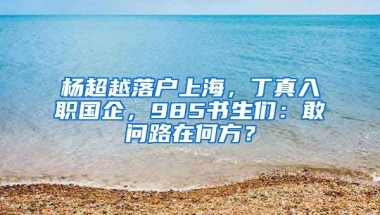 楊超越落戶上海，丁真入職國企，985書生們：敢問路在何方？