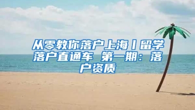 從零教你落戶上海丨留學落戶直通車 第一期：落戶資質(zhì)