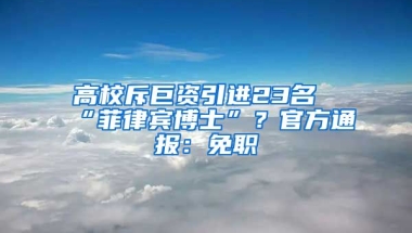 高校斥巨資引進(jìn)23名“菲律賓博士”？官方通報(bào)：免職