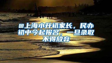 @上海小升初家長，民辦初中今起報名，一旦錄取不得放棄