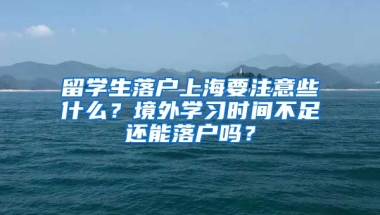 留學生落戶上海要注意些什么？境外學習時間不足還能落戶嗎？