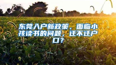 東莞入戶新政策，面臨小孩讀書的問題，遷不遷戶口？