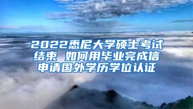 2022悉尼大學(xué)碩士考試結(jié)束 如何用畢業(yè)完成信申請國外學(xué)歷學(xué)位認(rèn)證