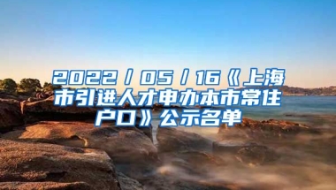 2022／05／16《上海市引進人才申辦本市常住戶口》公示名單