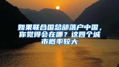 如果聯(lián)合國(guó)總部落戶中國(guó)，你覺(jué)得會(huì)在哪？這四個(gè)城市概率較大