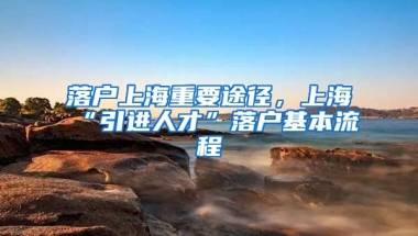 落戶上海重要途徑，上?！耙M人才”落戶基本流程