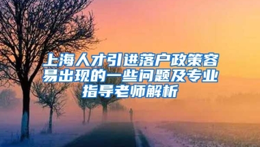 上海人才引進(jìn)落戶政策容易出現(xiàn)的一些問題及專業(yè)指導(dǎo)老師解析