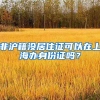 非滬籍沒居住證可以在上海辦身份證嗎？