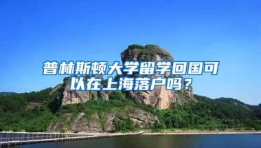 普林斯頓大學留學回國可以在上海落戶嗎？