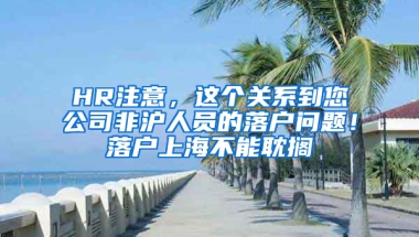 HR注意，這個(gè)關(guān)系到您公司非滬人員的落戶問題！落戶上海不能耽擱