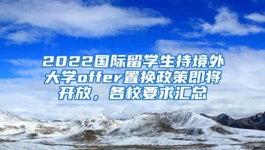 2022國際留學(xué)生持境外大學(xué)offer置換政策即將開放，各校要求匯總