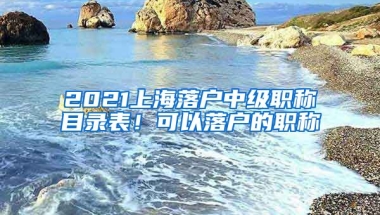 2021上海落戶中級(jí)職稱目錄表！可以落戶的職稱