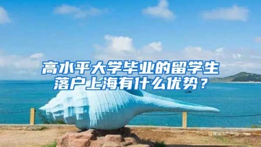 高水平大學畢業(yè)的留學生落戶上海有什么優(yōu)勢？