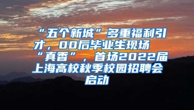 “五個新城”多重福利引才，00后畢業(yè)生現(xiàn)場“真香”，首場2022屆上海高校秋季校園招聘會啟動