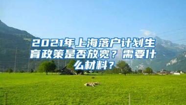 2021年上海落戶計劃生育政策是否放寬？需要什么材料？