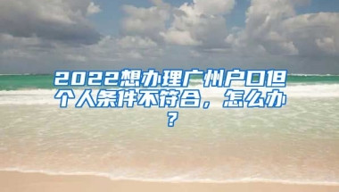 2022想辦理廣州戶口但個(gè)人條件不符合，怎么辦？