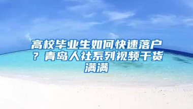 高校畢業(yè)生如何快速落戶？青島人社系列視頻干貨滿滿