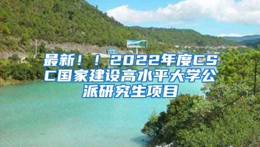 最新?。?022年度CSC國(guó)家建設(shè)高水平大學(xué)公派研究生項(xiàng)目