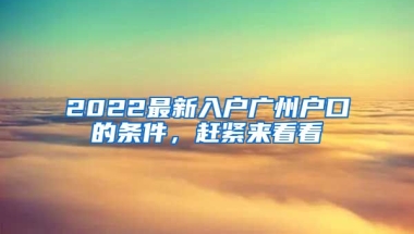 2022最新入戶廣州戶口的條件，趕緊來看看