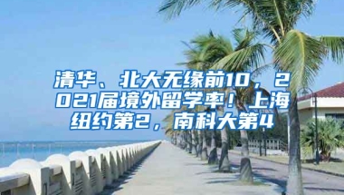 清華、北大無緣前10，2021屆境外留學率！上海紐約第2，南科大第4