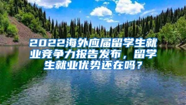 2022海外應屆留學生就業(yè)競爭力報告發(fā)布，留學生就業(yè)優(yōu)勢還在嗎？