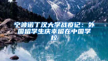 寧波諾丁漢大學(xué)戰(zhàn)疫記：外國留學(xué)生慶幸留在中國學(xué)校