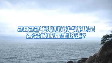 2022年海歸落戶就業(yè)是否會被應(yīng)屆生擠走？