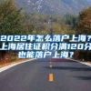 2022年怎么落戶上海？上海居住證積分滿120分也能落戶上海？