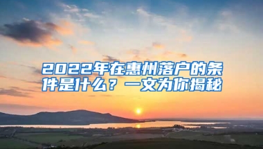 2022年在惠州落戶的條件是什么？一文為你揭秘