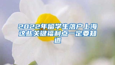 2022年留學(xué)生落戶上海這些關(guān)鍵福利點(diǎn)一定要知道