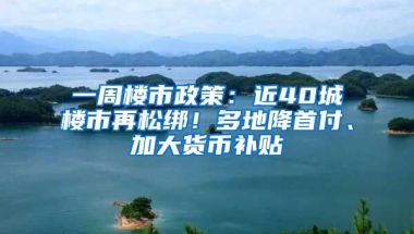 一周樓市政策：近40城樓市再松綁！多地降首付、加大貨幣補貼