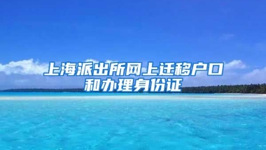 上海派出所網(wǎng)上遷移戶口和辦理身份證