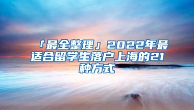 「最全整理」2022年最適合留學生落戶上海的21種方式