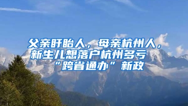 父親盱眙人，母親杭州人，新生兒想落戶杭州多虧“跨省通辦”新政