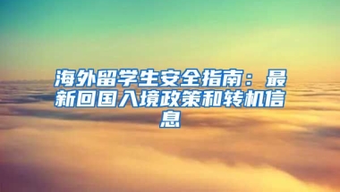 海外留學(xué)生安全指南：最新回國入境政策和轉(zhuǎn)機(jī)信息