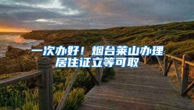 一次辦好！煙臺萊山辦理居住證立等可取