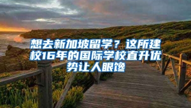 想去新加坡留學？這所建校16年的國際學校直升優(yōu)勢讓人眼饞