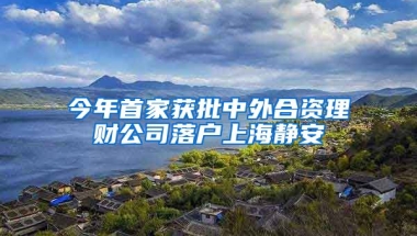 今年首家獲批中外合資理財(cái)公司落戶上海靜安