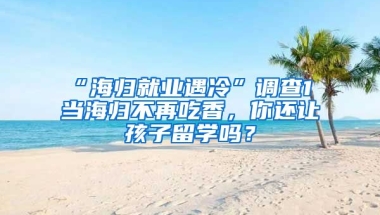 “海歸就業(yè)遇冷”調(diào)查1 當(dāng)海歸不再吃香，你還讓孩子留學(xué)嗎？